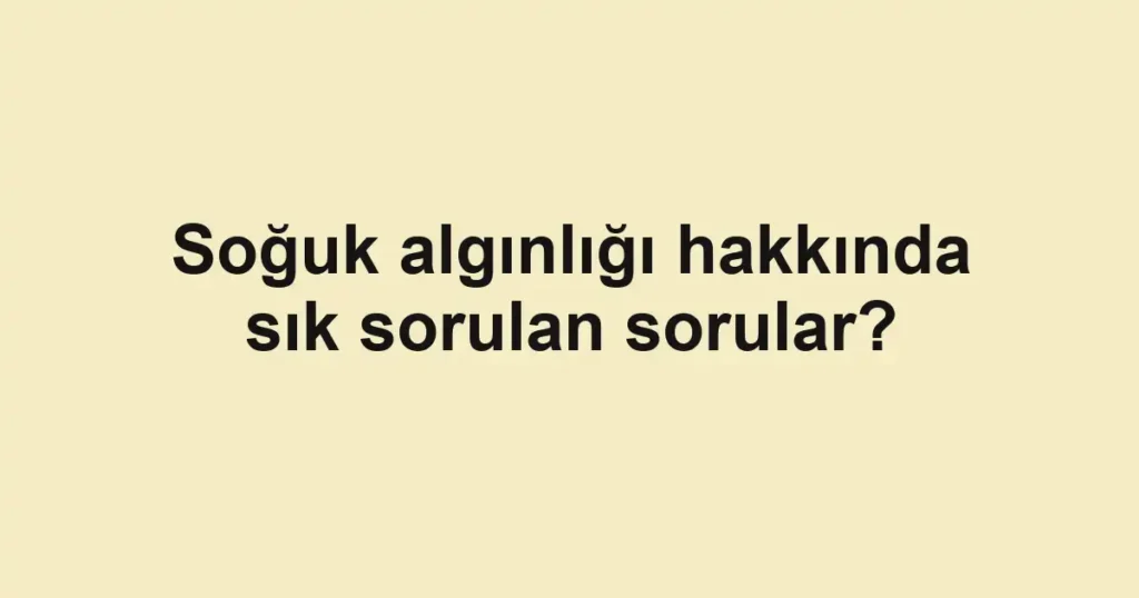 Soğuk algınlığı hakkında sık sorulan sorular?